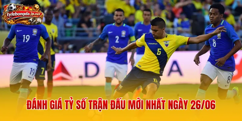 Đánh giá tỷ số trận đấu mới nhất ngày 26/06