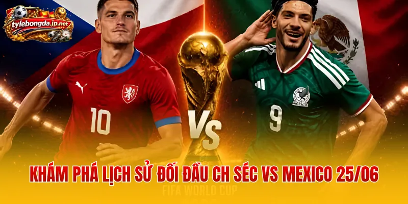 Khám phá lịch sử đối đầu CH Séc vs Mexico 25/06