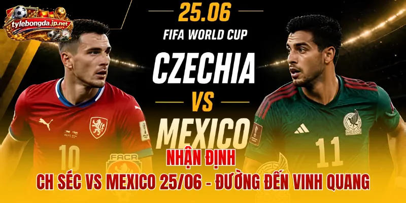 Nhận Định CH Séc Vs Mexico 25/06 - Đường Đến Vinh Quang