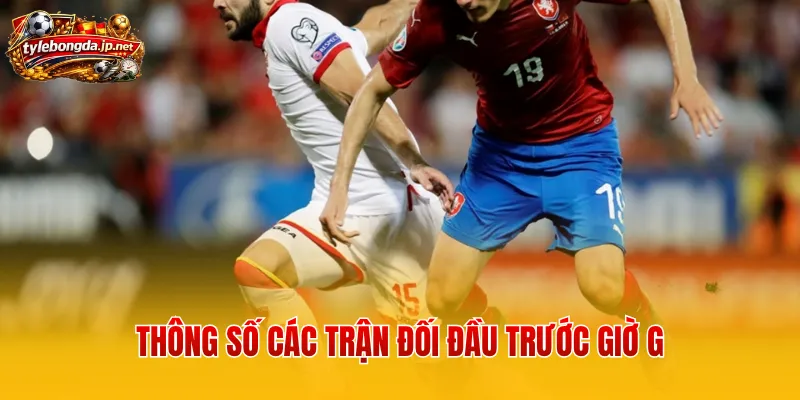 Thông số các trận đối đầu trước giờ G